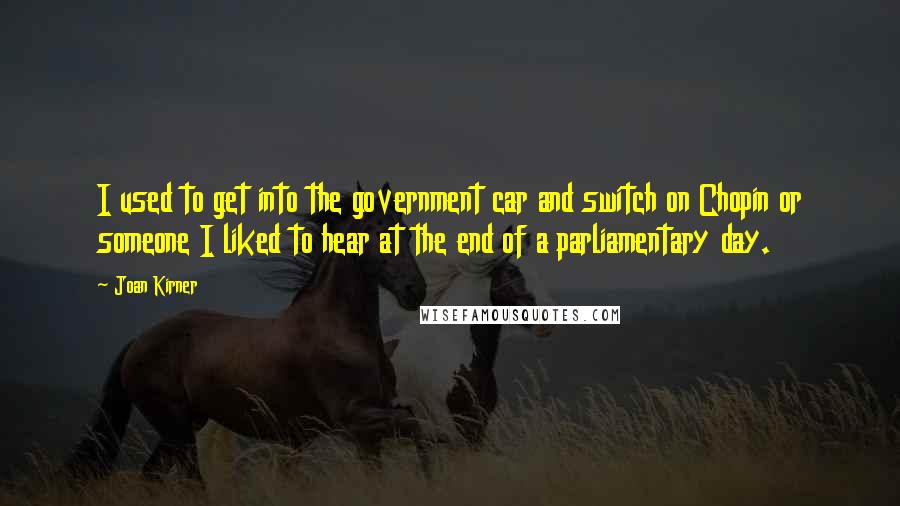 Joan Kirner Quotes: I used to get into the government car and switch on Chopin or someone I liked to hear at the end of a parliamentary day.