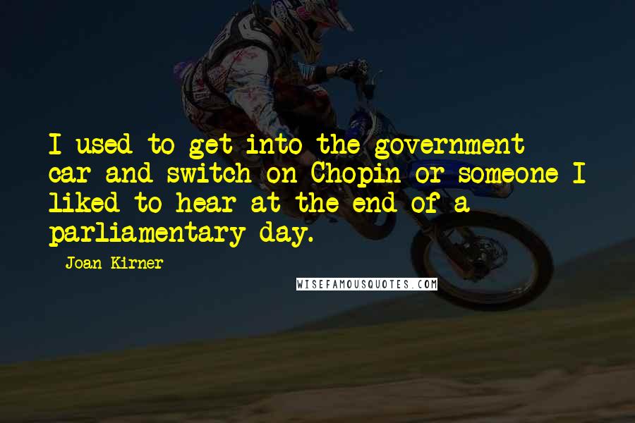 Joan Kirner Quotes: I used to get into the government car and switch on Chopin or someone I liked to hear at the end of a parliamentary day.