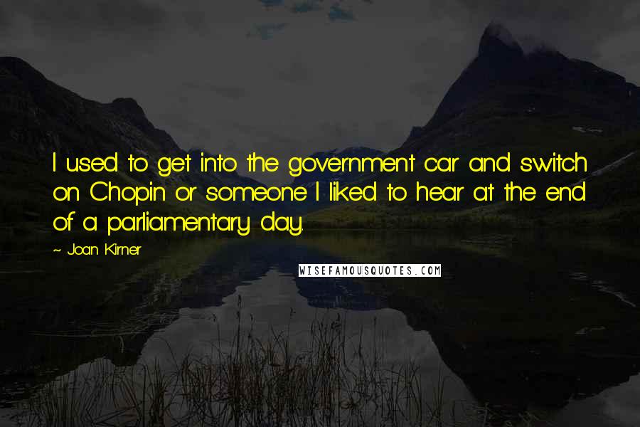 Joan Kirner Quotes: I used to get into the government car and switch on Chopin or someone I liked to hear at the end of a parliamentary day.