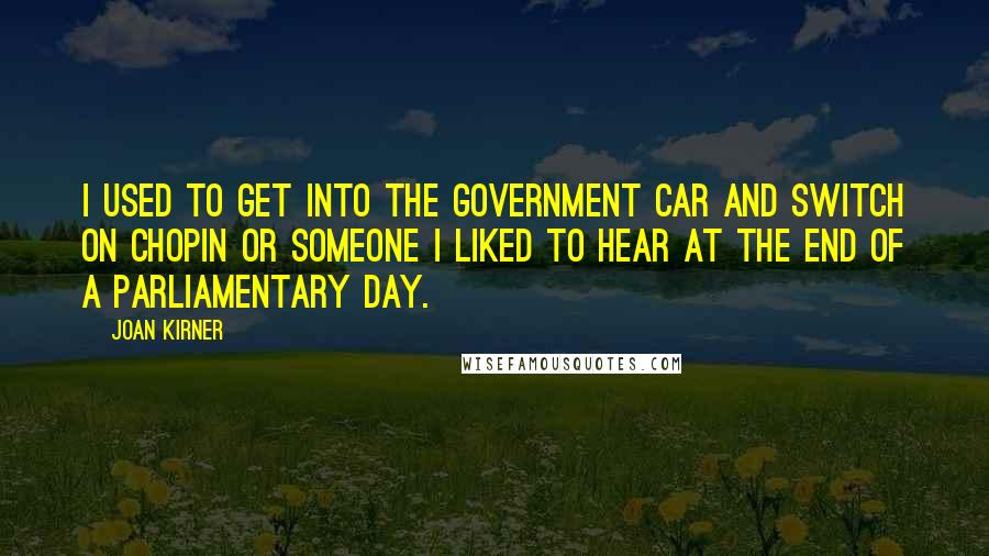 Joan Kirner Quotes: I used to get into the government car and switch on Chopin or someone I liked to hear at the end of a parliamentary day.