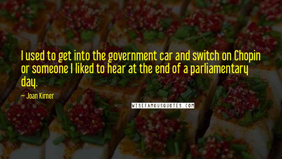 Joan Kirner Quotes: I used to get into the government car and switch on Chopin or someone I liked to hear at the end of a parliamentary day.