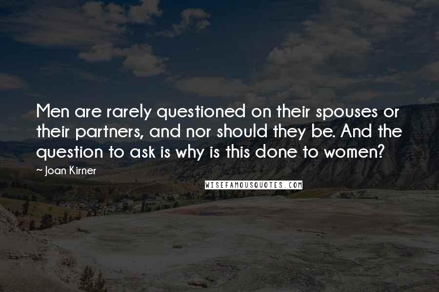 Joan Kirner Quotes: Men are rarely questioned on their spouses or their partners, and nor should they be. And the question to ask is why is this done to women?