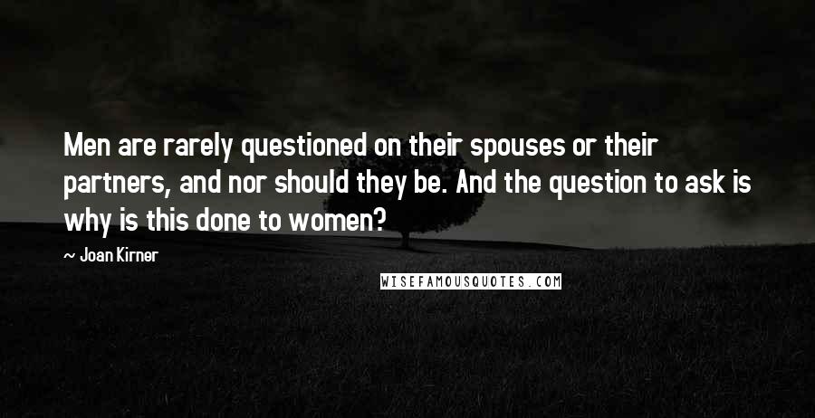 Joan Kirner Quotes: Men are rarely questioned on their spouses or their partners, and nor should they be. And the question to ask is why is this done to women?