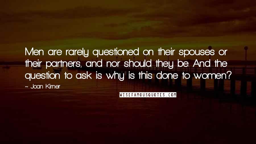 Joan Kirner Quotes: Men are rarely questioned on their spouses or their partners, and nor should they be. And the question to ask is why is this done to women?