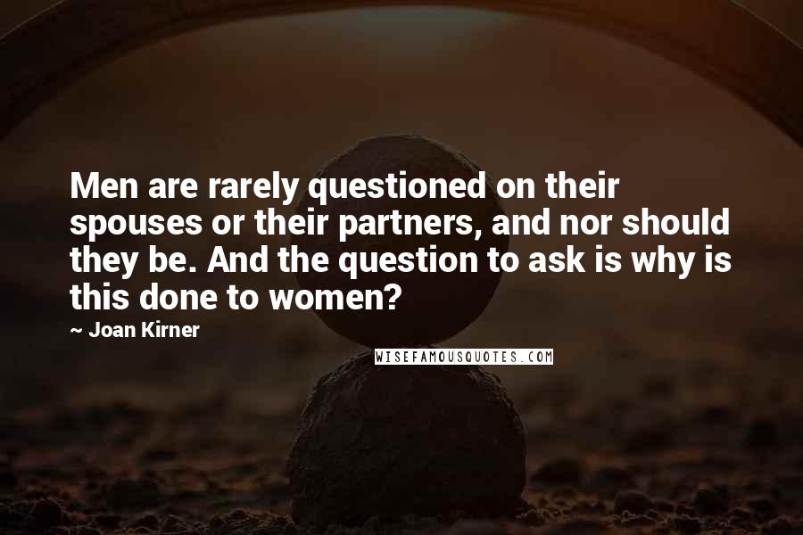 Joan Kirner Quotes: Men are rarely questioned on their spouses or their partners, and nor should they be. And the question to ask is why is this done to women?