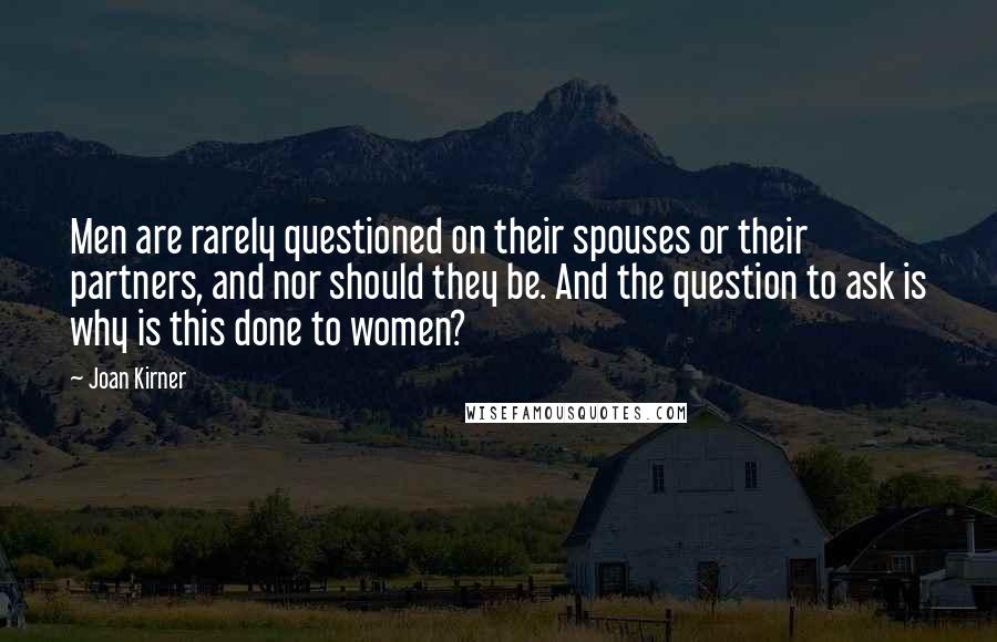 Joan Kirner Quotes: Men are rarely questioned on their spouses or their partners, and nor should they be. And the question to ask is why is this done to women?