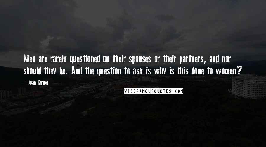 Joan Kirner Quotes: Men are rarely questioned on their spouses or their partners, and nor should they be. And the question to ask is why is this done to women?