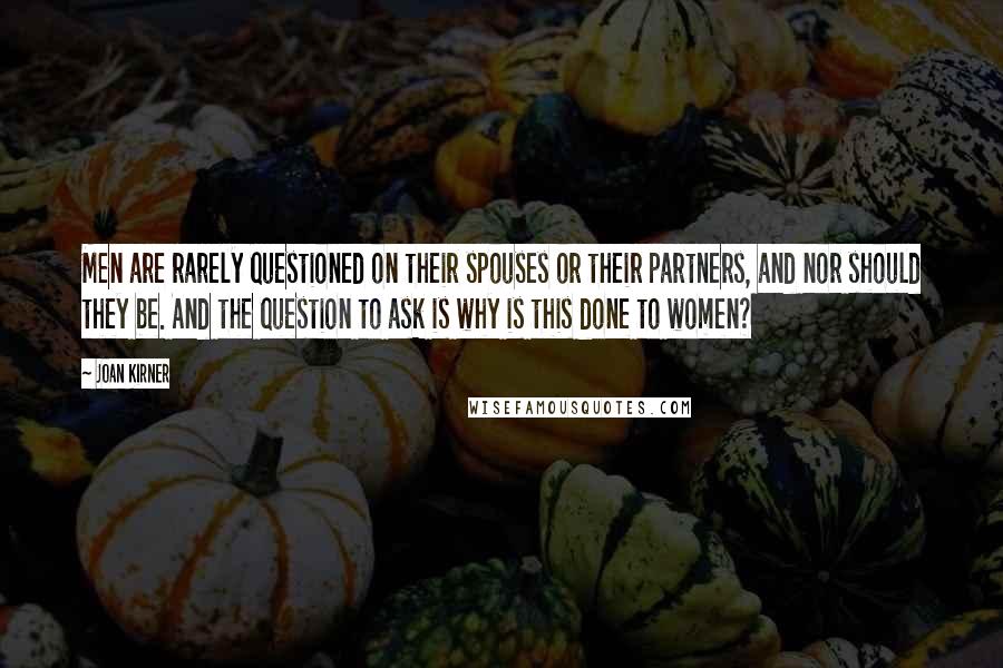 Joan Kirner Quotes: Men are rarely questioned on their spouses or their partners, and nor should they be. And the question to ask is why is this done to women?