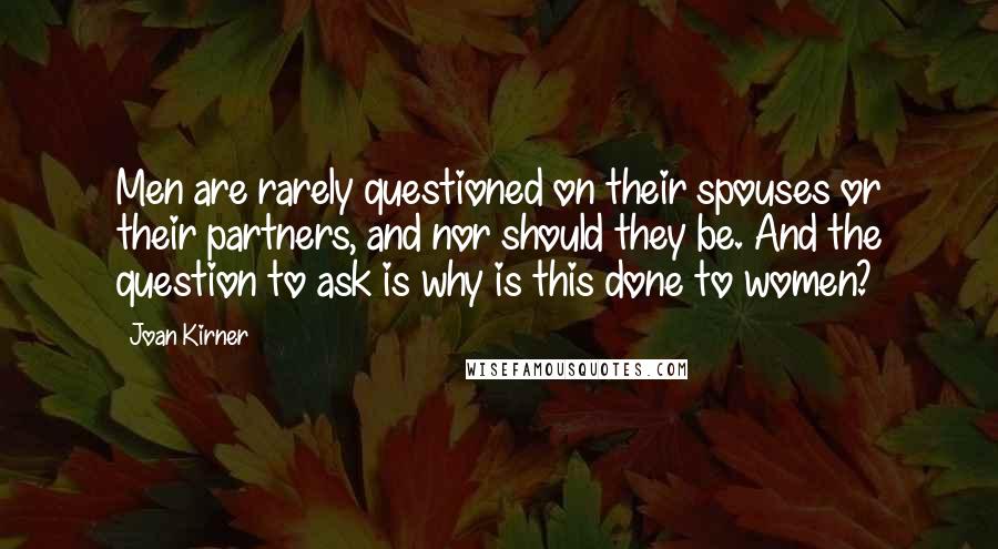 Joan Kirner Quotes: Men are rarely questioned on their spouses or their partners, and nor should they be. And the question to ask is why is this done to women?