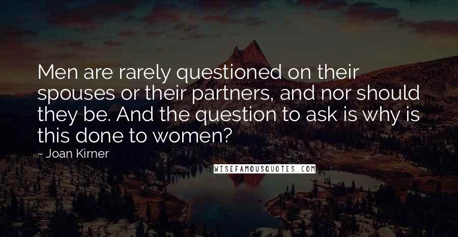 Joan Kirner Quotes: Men are rarely questioned on their spouses or their partners, and nor should they be. And the question to ask is why is this done to women?
