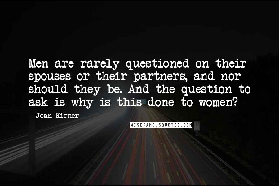 Joan Kirner Quotes: Men are rarely questioned on their spouses or their partners, and nor should they be. And the question to ask is why is this done to women?