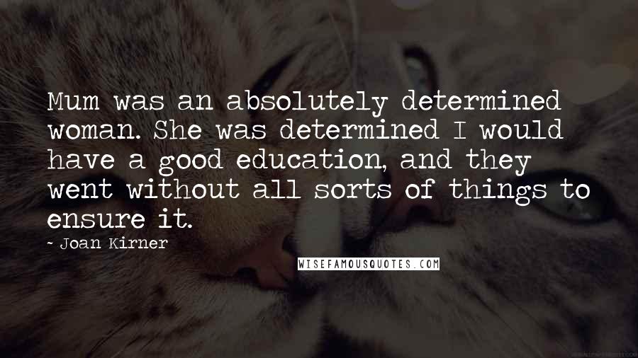 Joan Kirner Quotes: Mum was an absolutely determined woman. She was determined I would have a good education, and they went without all sorts of things to ensure it.
