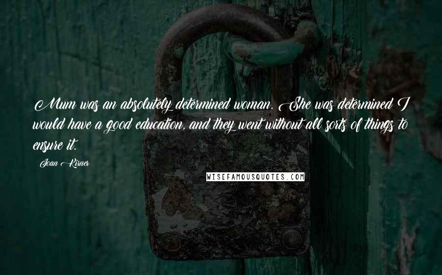 Joan Kirner Quotes: Mum was an absolutely determined woman. She was determined I would have a good education, and they went without all sorts of things to ensure it.
