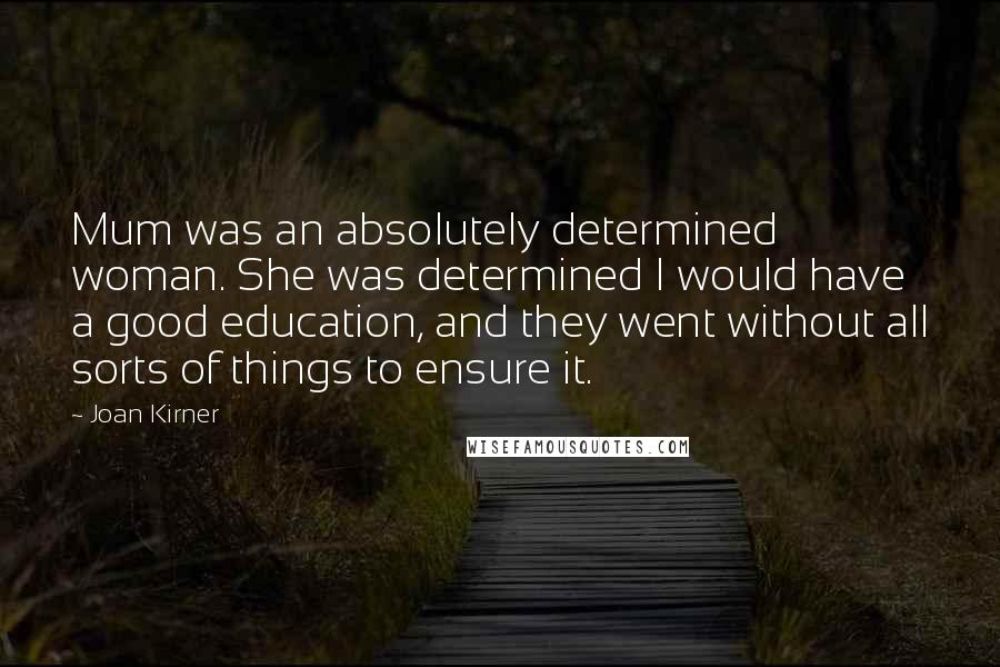 Joan Kirner Quotes: Mum was an absolutely determined woman. She was determined I would have a good education, and they went without all sorts of things to ensure it.
