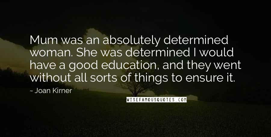 Joan Kirner Quotes: Mum was an absolutely determined woman. She was determined I would have a good education, and they went without all sorts of things to ensure it.