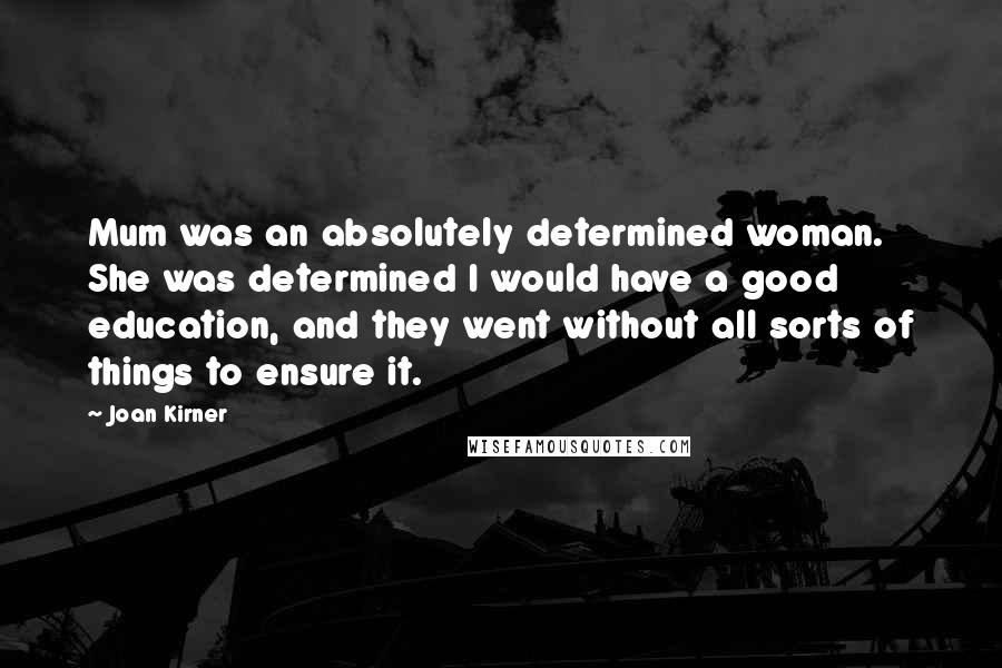 Joan Kirner Quotes: Mum was an absolutely determined woman. She was determined I would have a good education, and they went without all sorts of things to ensure it.