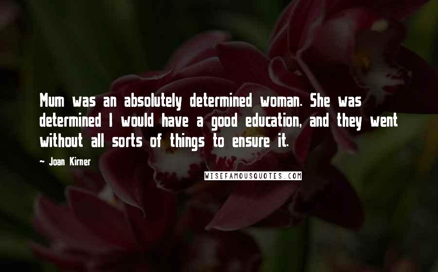 Joan Kirner Quotes: Mum was an absolutely determined woman. She was determined I would have a good education, and they went without all sorts of things to ensure it.