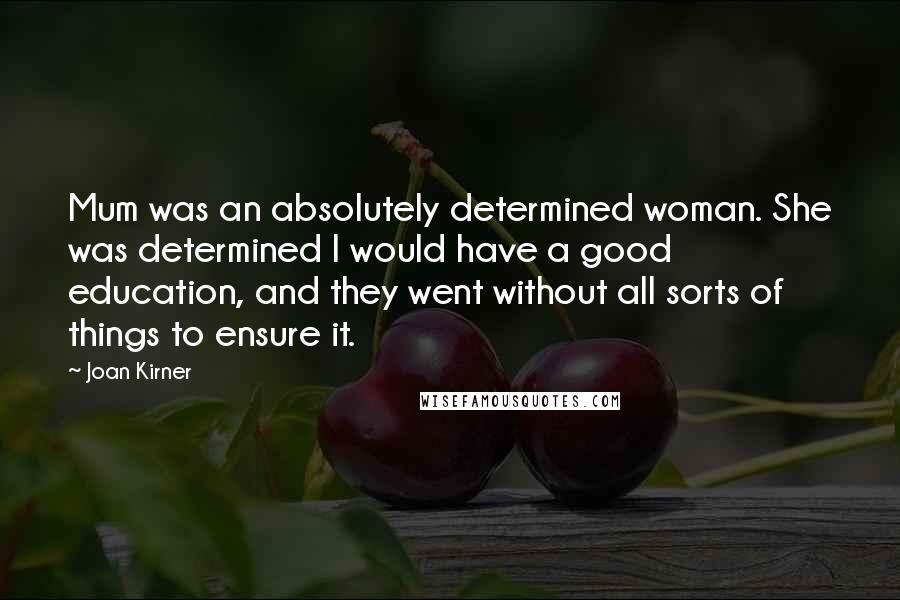 Joan Kirner Quotes: Mum was an absolutely determined woman. She was determined I would have a good education, and they went without all sorts of things to ensure it.