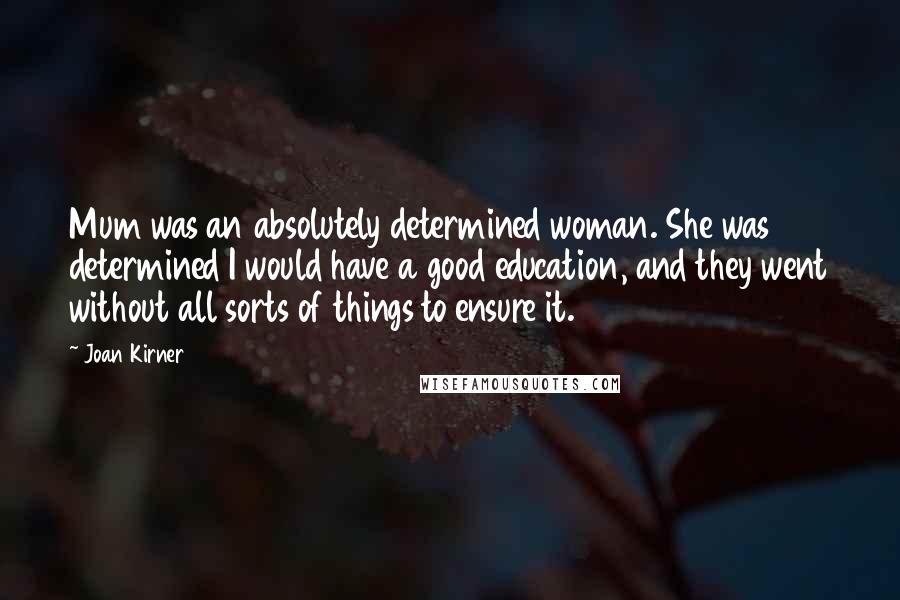 Joan Kirner Quotes: Mum was an absolutely determined woman. She was determined I would have a good education, and they went without all sorts of things to ensure it.