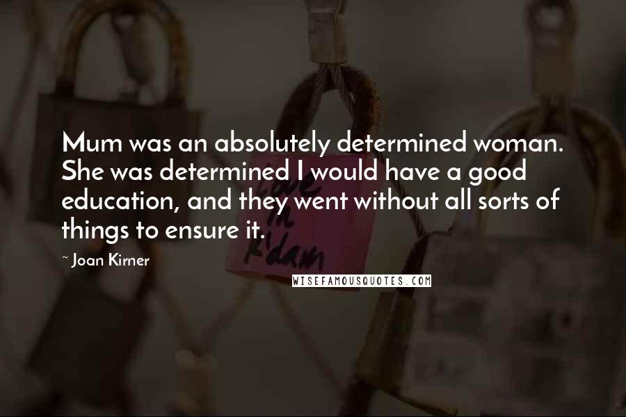 Joan Kirner Quotes: Mum was an absolutely determined woman. She was determined I would have a good education, and they went without all sorts of things to ensure it.