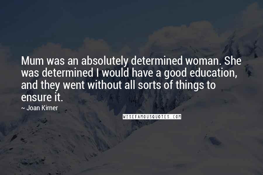 Joan Kirner Quotes: Mum was an absolutely determined woman. She was determined I would have a good education, and they went without all sorts of things to ensure it.