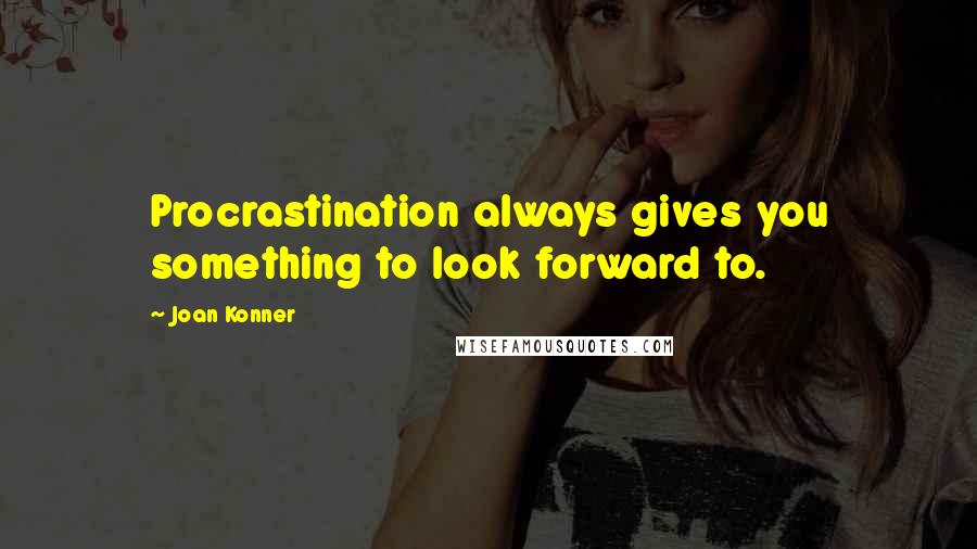 Joan Konner Quotes: Procrastination always gives you something to look forward to.