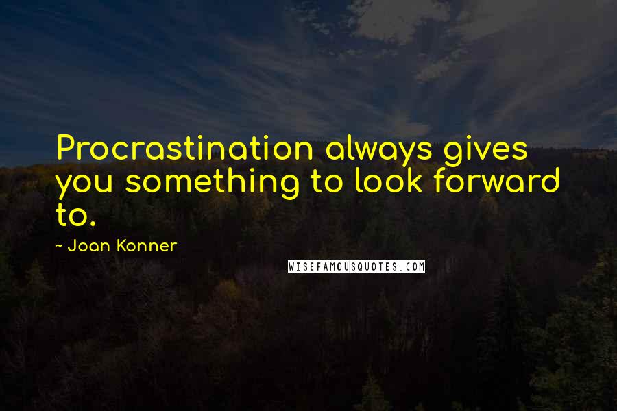 Joan Konner Quotes: Procrastination always gives you something to look forward to.