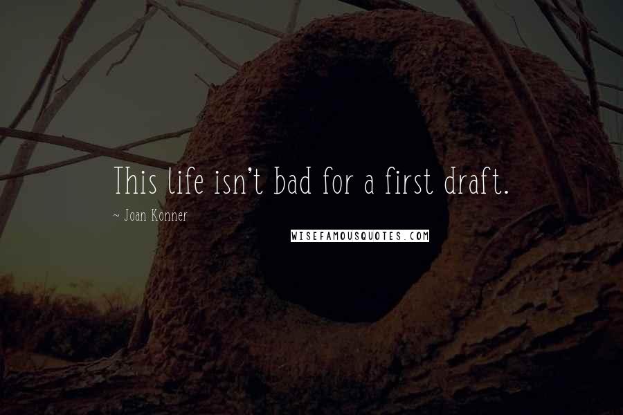 Joan Konner Quotes: This life isn't bad for a first draft.