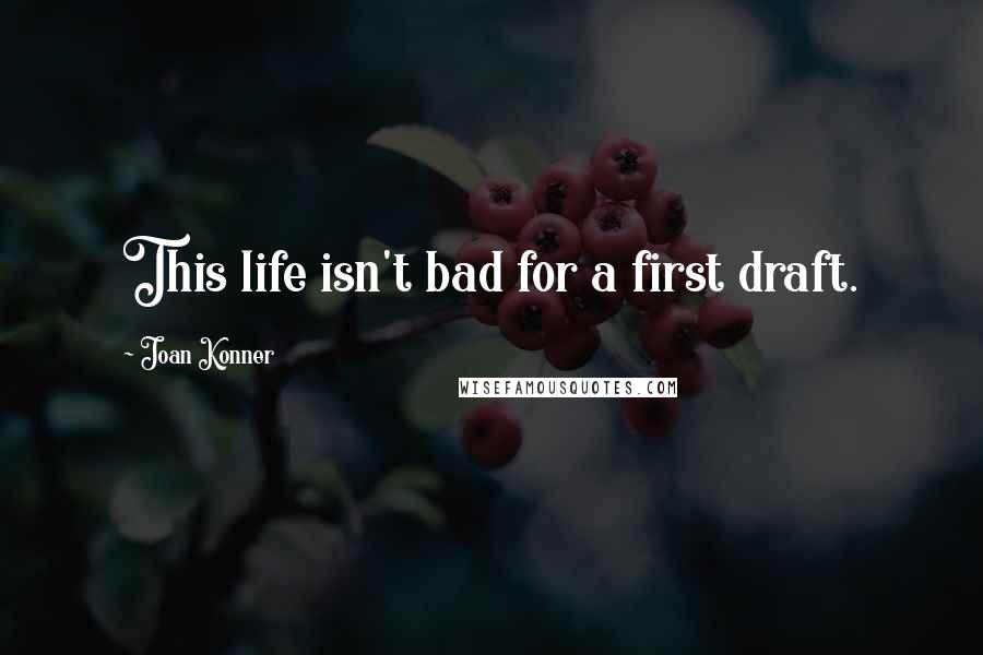 Joan Konner Quotes: This life isn't bad for a first draft.