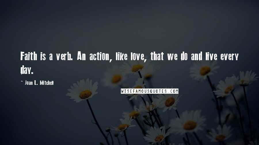 Joan L. Mitchell Quotes: Faith is a verb. An action, like love, that we do and live every day.