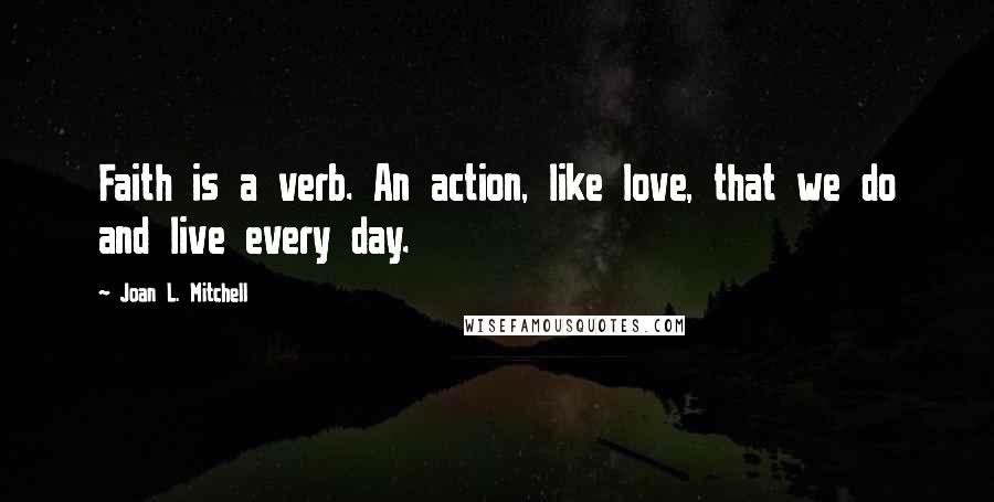 Joan L. Mitchell Quotes: Faith is a verb. An action, like love, that we do and live every day.