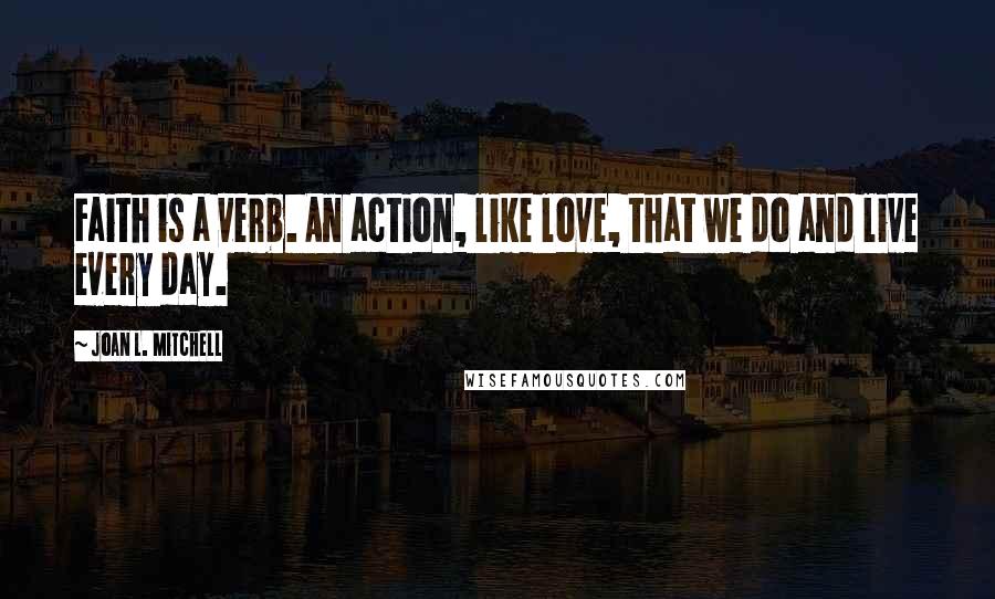 Joan L. Mitchell Quotes: Faith is a verb. An action, like love, that we do and live every day.