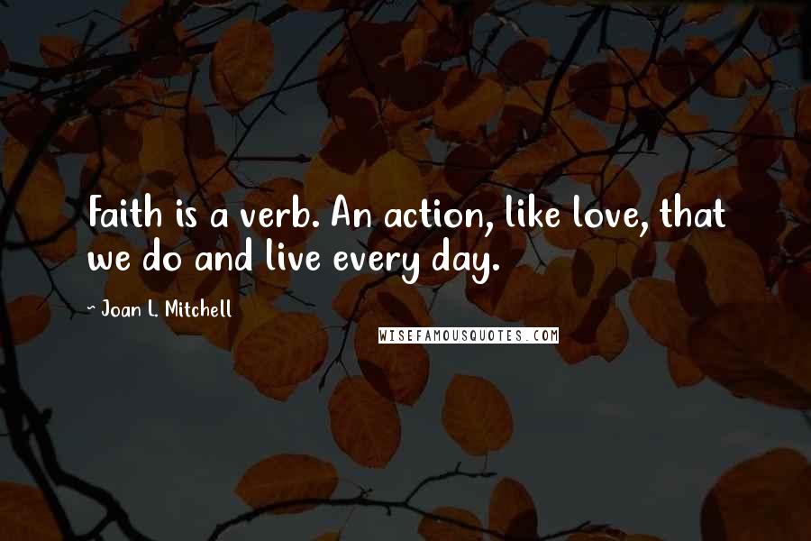 Joan L. Mitchell Quotes: Faith is a verb. An action, like love, that we do and live every day.