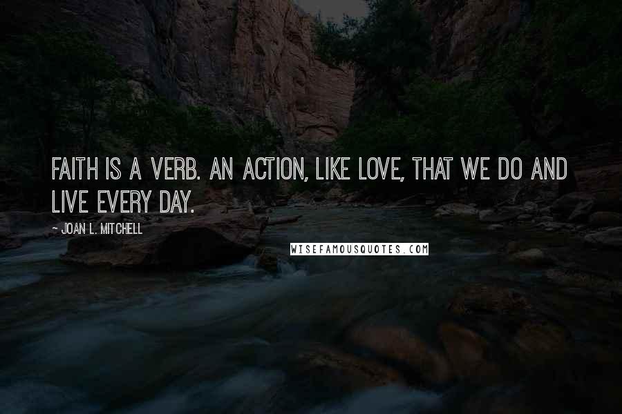 Joan L. Mitchell Quotes: Faith is a verb. An action, like love, that we do and live every day.