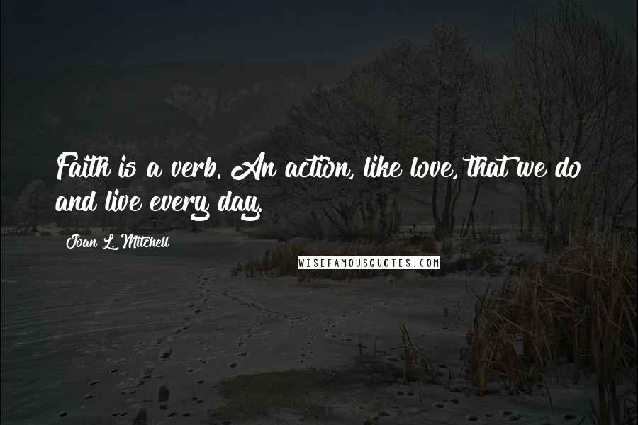 Joan L. Mitchell Quotes: Faith is a verb. An action, like love, that we do and live every day.