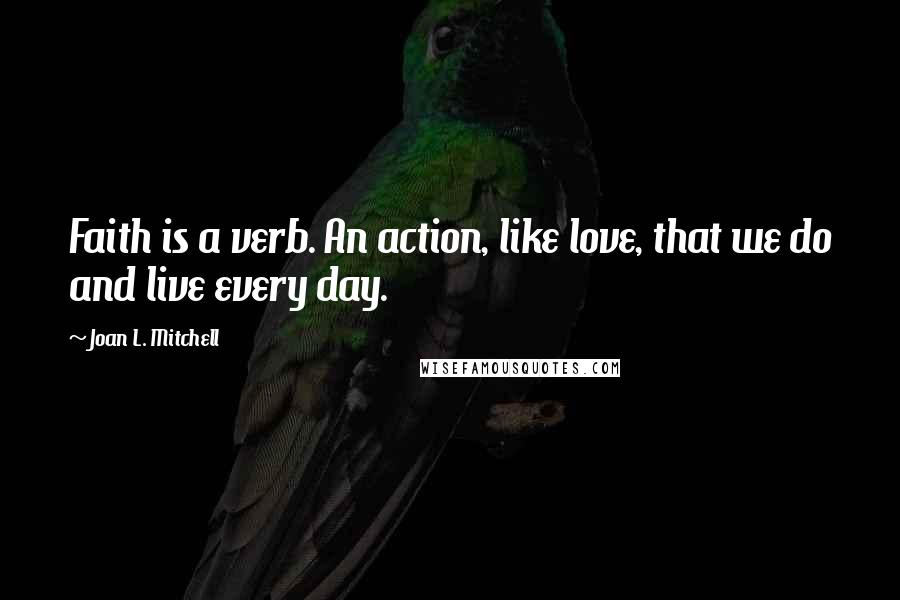 Joan L. Mitchell Quotes: Faith is a verb. An action, like love, that we do and live every day.