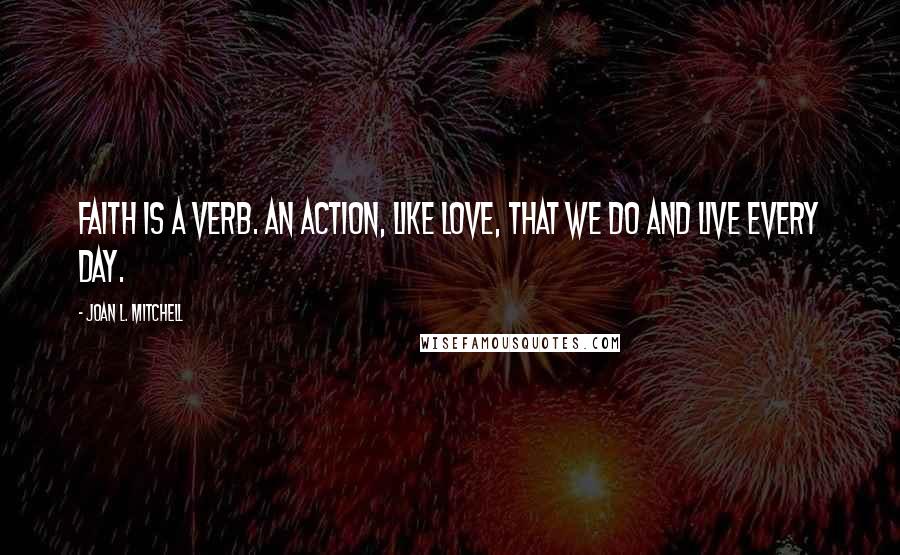 Joan L. Mitchell Quotes: Faith is a verb. An action, like love, that we do and live every day.
