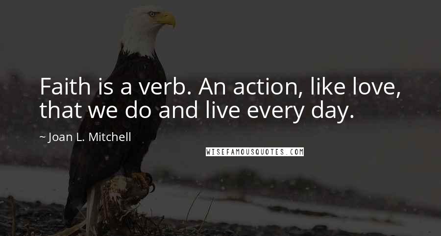 Joan L. Mitchell Quotes: Faith is a verb. An action, like love, that we do and live every day.