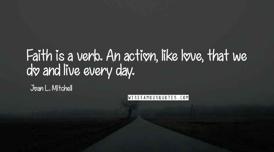 Joan L. Mitchell Quotes: Faith is a verb. An action, like love, that we do and live every day.