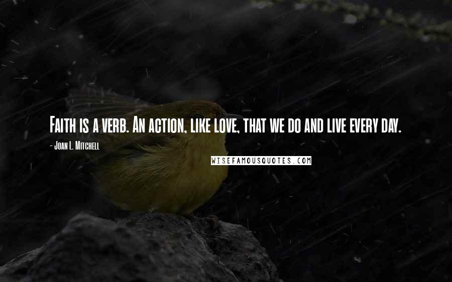 Joan L. Mitchell Quotes: Faith is a verb. An action, like love, that we do and live every day.