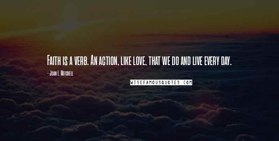 Joan L. Mitchell Quotes: Faith is a verb. An action, like love, that we do and live every day.