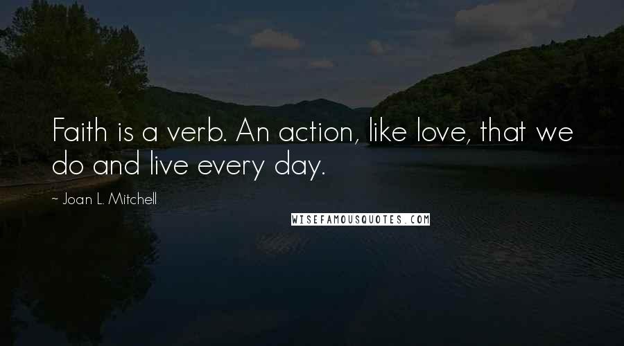 Joan L. Mitchell Quotes: Faith is a verb. An action, like love, that we do and live every day.