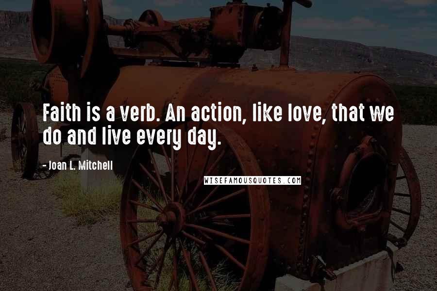 Joan L. Mitchell Quotes: Faith is a verb. An action, like love, that we do and live every day.