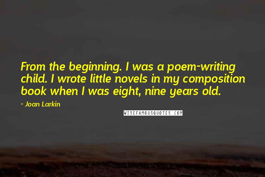 Joan Larkin Quotes: From the beginning. I was a poem-writing child. I wrote little novels in my composition book when I was eight, nine years old.