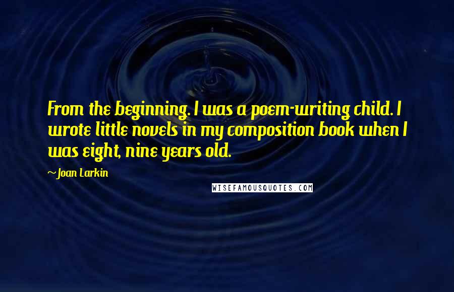 Joan Larkin Quotes: From the beginning. I was a poem-writing child. I wrote little novels in my composition book when I was eight, nine years old.