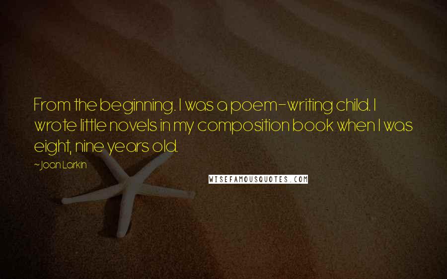 Joan Larkin Quotes: From the beginning. I was a poem-writing child. I wrote little novels in my composition book when I was eight, nine years old.