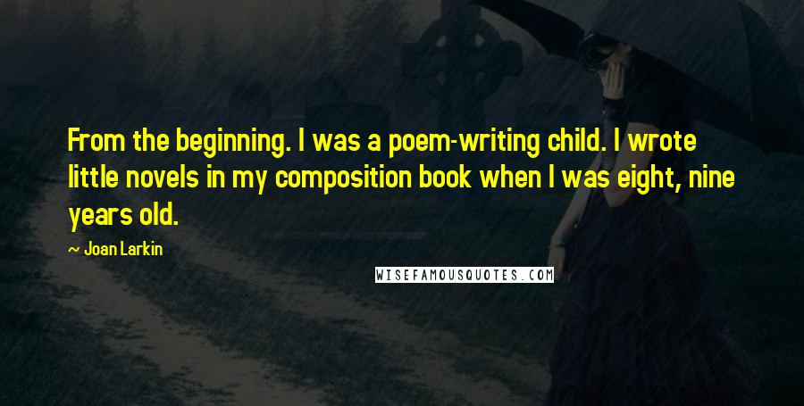 Joan Larkin Quotes: From the beginning. I was a poem-writing child. I wrote little novels in my composition book when I was eight, nine years old.