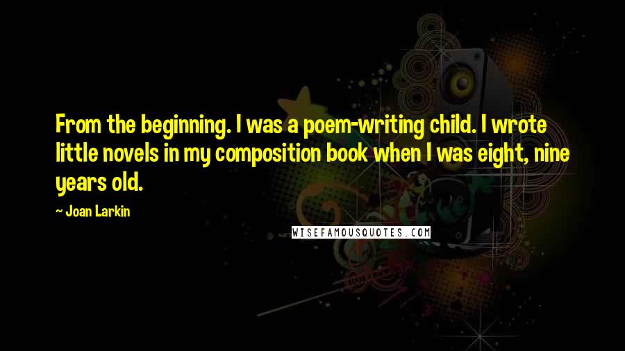 Joan Larkin Quotes: From the beginning. I was a poem-writing child. I wrote little novels in my composition book when I was eight, nine years old.