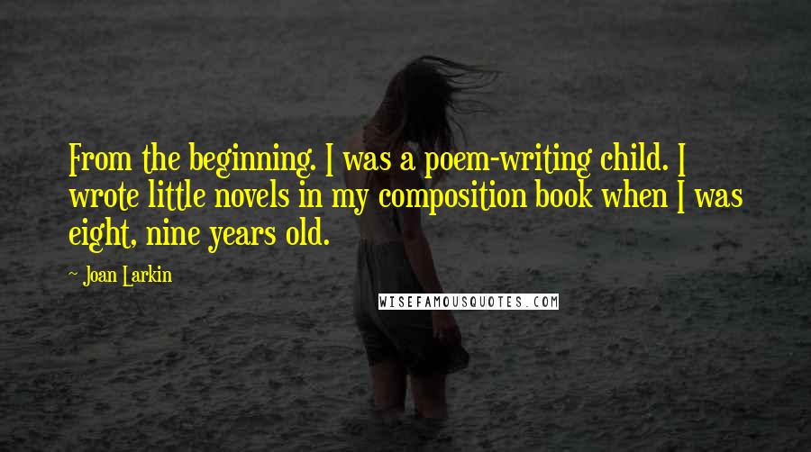 Joan Larkin Quotes: From the beginning. I was a poem-writing child. I wrote little novels in my composition book when I was eight, nine years old.