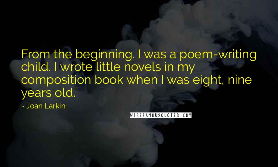 Joan Larkin Quotes: From the beginning. I was a poem-writing child. I wrote little novels in my composition book when I was eight, nine years old.